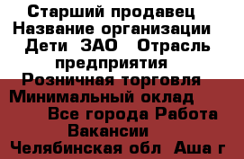 Старший продавец › Название организации ­ Дети, ЗАО › Отрасль предприятия ­ Розничная торговля › Минимальный оклад ­ 28 000 - Все города Работа » Вакансии   . Челябинская обл.,Аша г.